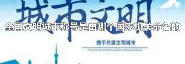 全国文明城市称号是由哪个国家机关命名的