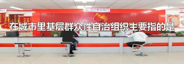 在城市里基层群众性自治组织主要指的是