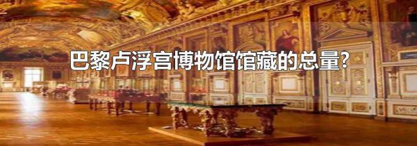 巴黎卢浮宫博物馆馆藏的总量?