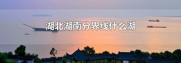 湖北湖南分界线什么湖