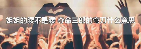 姐姐的腰不是腰 夺命三郎的弯刀什么意思