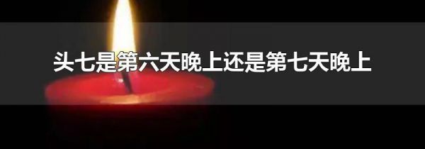 头七是第六天晚上还是第七天晚上