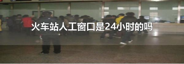 火车站人工窗口是24小时的吗