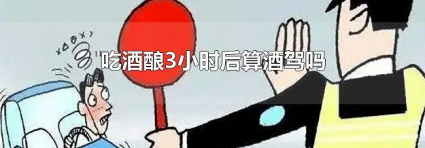 吃酒酿3小时后算酒驾吗