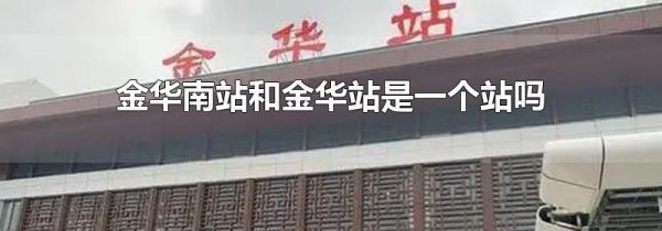 金华南站和金华站是一个站吗