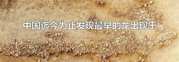 中国迄今为止发现最早的龙出现于