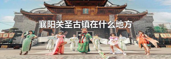 襄阳关圣古镇在什么地方