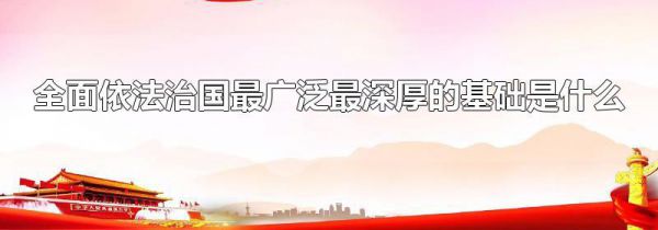 全面依法治国最广泛最深厚的基础是什么