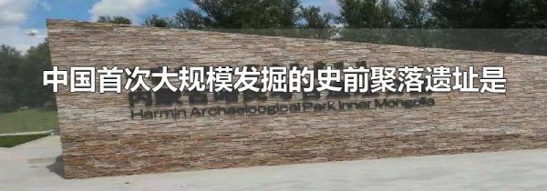 中国首次大规模发掘的史前聚落遗址是