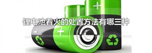 锂电池着火的处置方法有哪三种