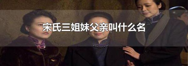 宋氏三姐妹父亲叫什么名