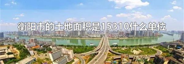 衡阳市的土地面积是15310什么单位