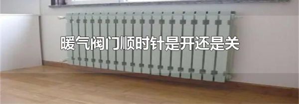 暖气阀门顺时针是开还是关