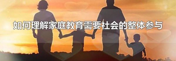 如何理解家庭教育需要社会的整体参与