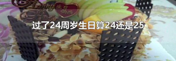 过了24周岁生日算24还是25