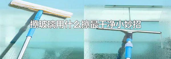 擦玻璃用什么擦最干净小妙招