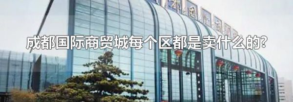 成都国际商贸城每个区都是卖什么的?