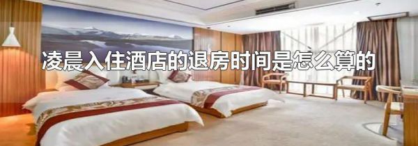 凌晨入住酒店的退房时间是怎么算的