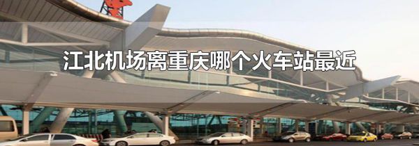 江北机场离重庆哪个火车站最近