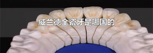 威兰德全瓷牙是哪国的