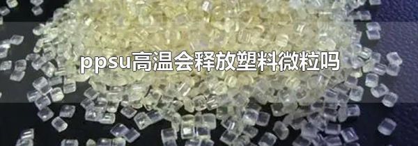 ppsu高温会释放塑料微粒吗