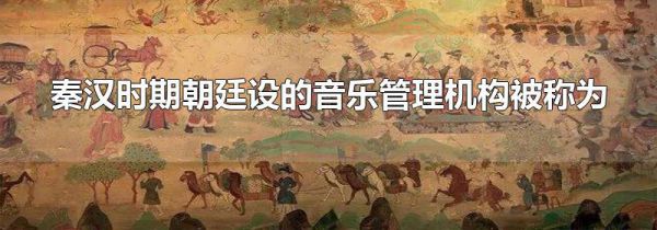 秦汉时期朝廷设的音乐管理机构被称为