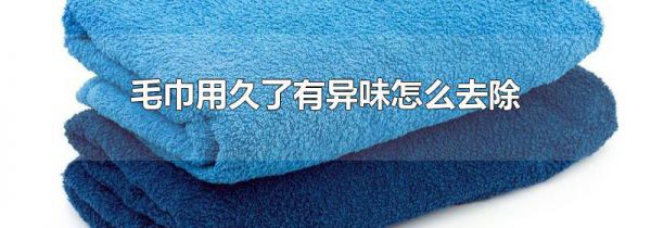 毛巾用久了有异味怎么去除