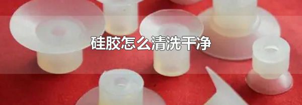 硅胶怎么清洗干净
