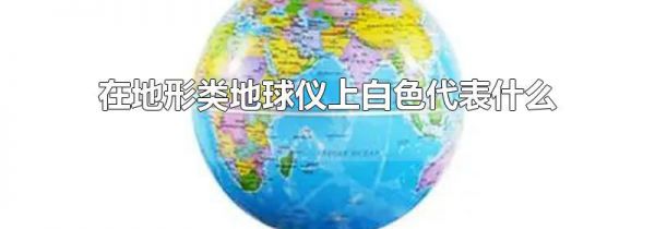 在地形类地球仪上白色代表什么