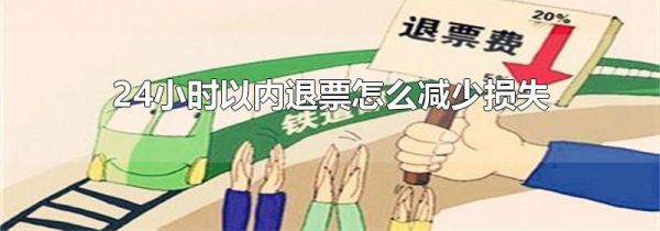24小时以内退票怎么减少损失