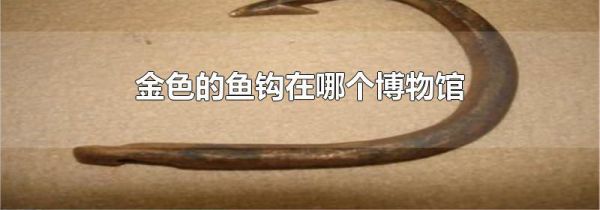 金色的鱼钩在哪个博物馆