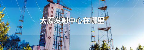 太原发射中心在哪里
