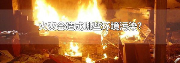 火灾会造成哪些环境污染?