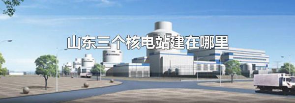山东三个核电站建在哪里