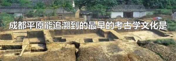 成都平原能追溯到的最早的考古学文化是