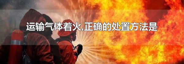 运输气体着火,正确的处置方法是