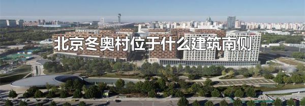 北京冬奥村位于什么建筑南侧