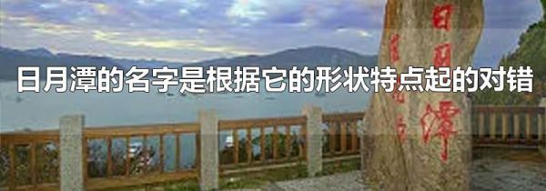日月潭的名字是根据它的形状特点起的对错