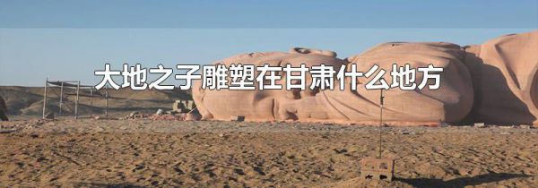 大地之子雕塑在甘肃什么地方