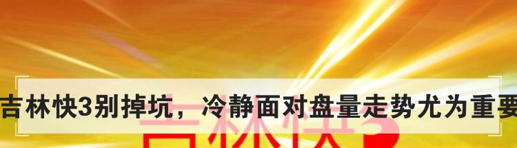 吉林快3别掉坑，冷静面对盘量走势尤为重要