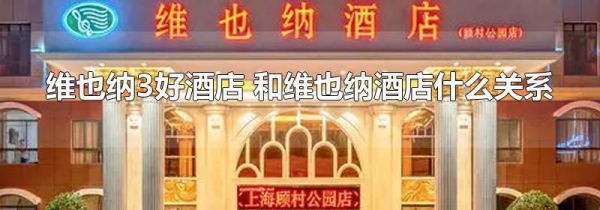 维也纳3好酒店 和维也纳酒店什么关系