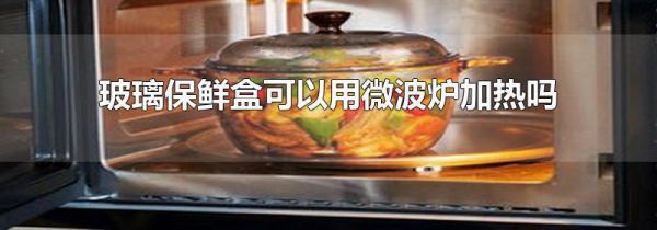 玻璃保鲜盒可以用微波炉加热吗
