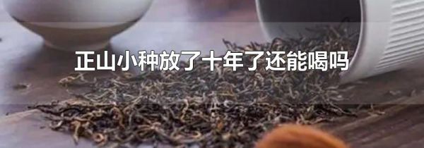 正山小种放了十年了还能喝吗