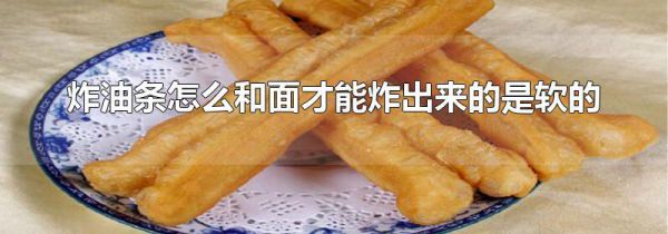 炸油条怎么和面才能炸出来的是软的