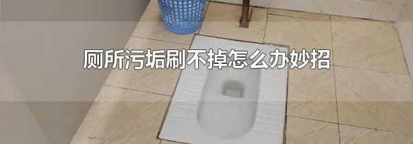 厕所污垢刷不掉怎么办妙招