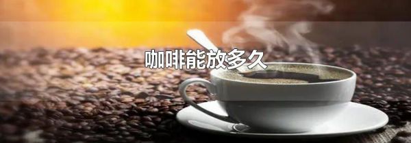 咖啡能放多久
