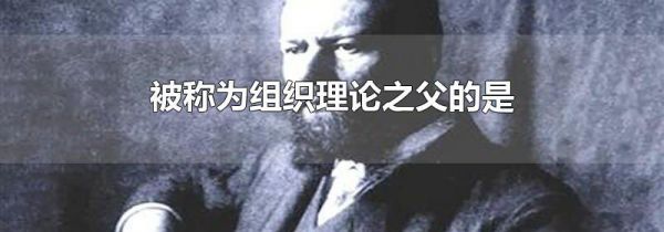 被称为组织理论之父的是
