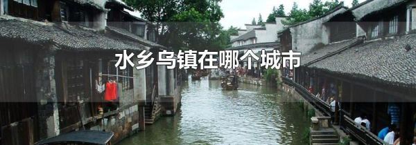 水乡乌镇在哪个城市