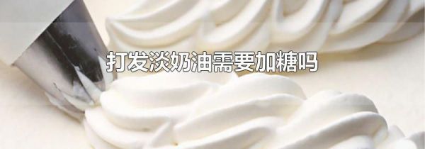 打发淡奶油需要加糖吗