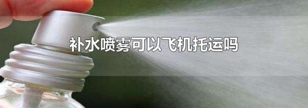 补水喷雾可以飞机托运吗